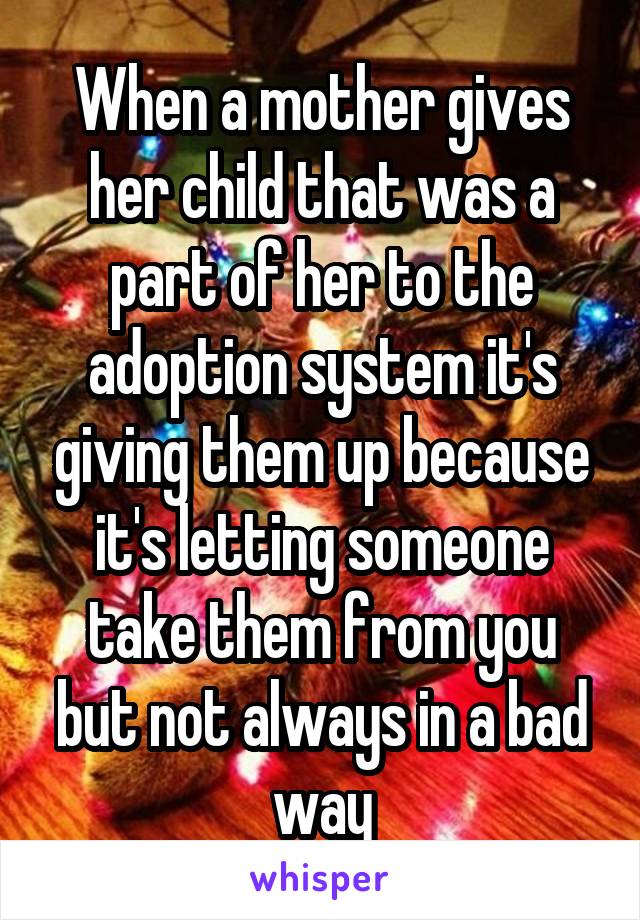 When a mother gives her child that was a part of her to the adoption system it's giving them up because it's letting someone take them from you but not always in a bad way