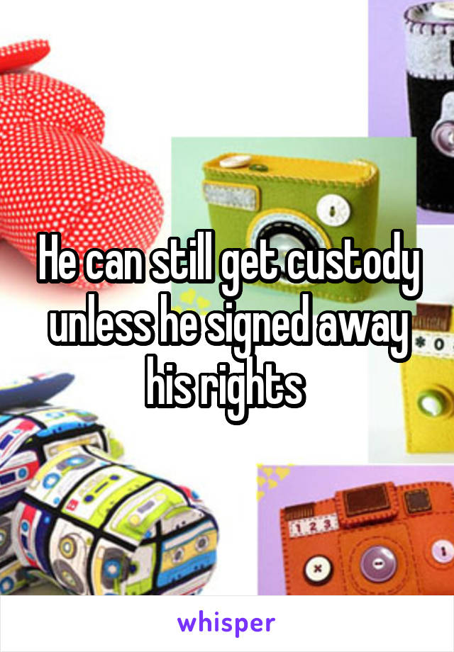 He can still get custody unless he signed away his rights 