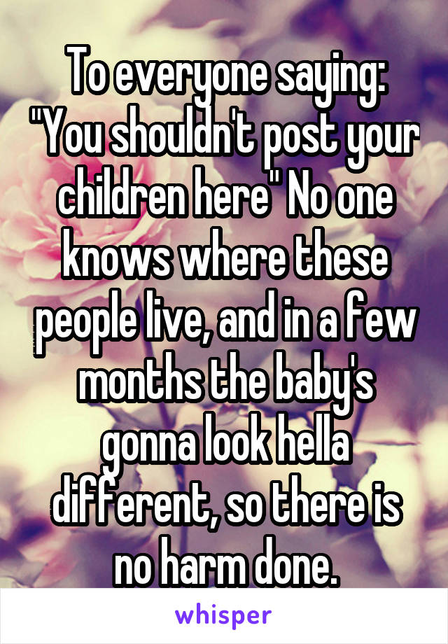 To everyone saying: "You shouldn't post your children here" No one knows where these people live, and in a few months the baby's gonna look hella different, so there is no harm done.