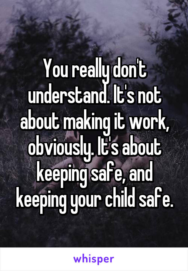 You really don't understand. It's not about making it work, obviously. It's about keeping safe, and keeping your child safe.