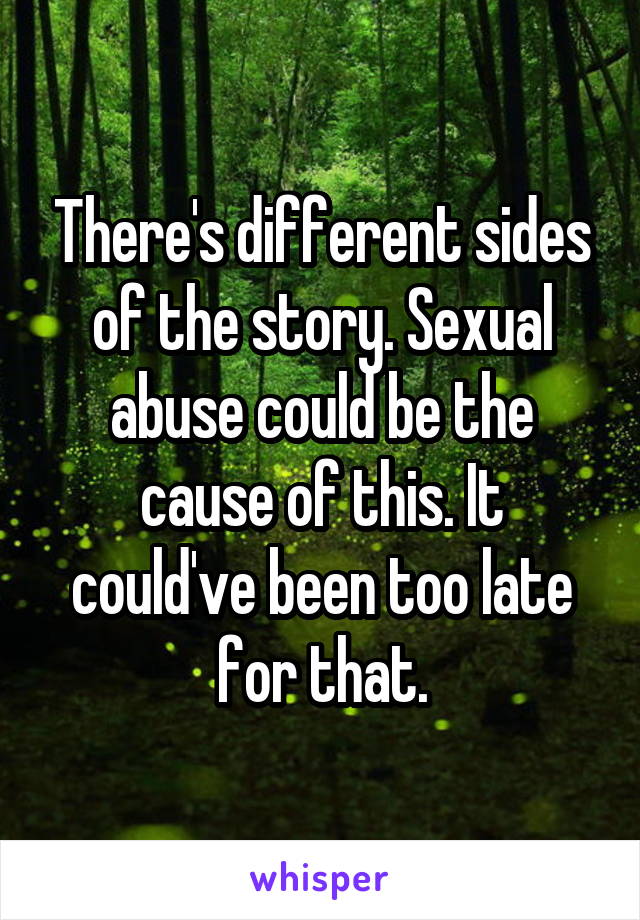 There's different sides of the story. Sexual abuse could be the cause of this. It could've been too late for that.