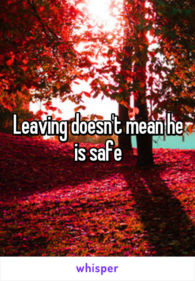 Leaving doesn't mean he is safe