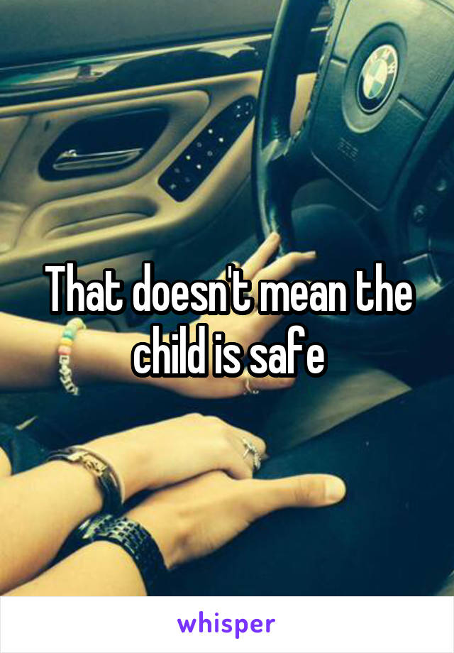 That doesn't mean the child is safe