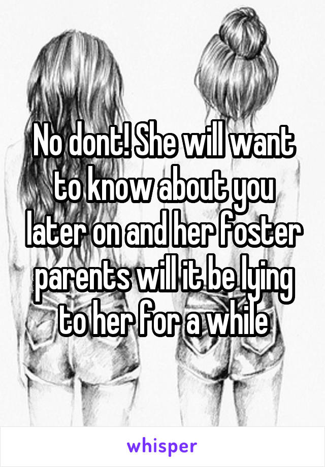 No dont! She will want to know about you later on and her foster parents will it be lying to her for a while