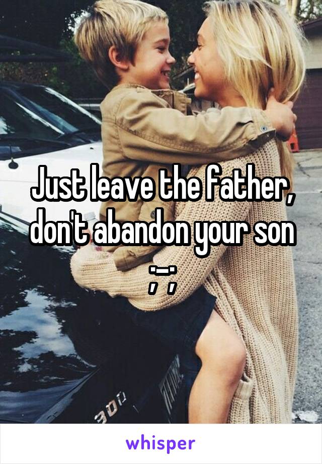 Just leave the father, don't abandon your son ;-;