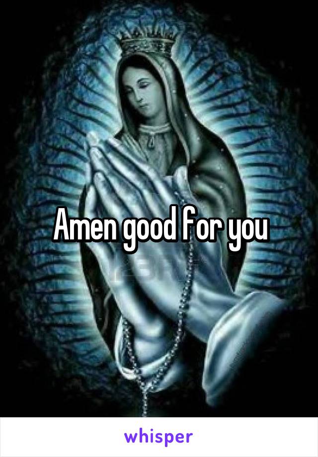 Amen good for you