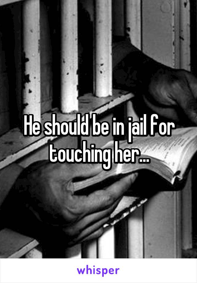 He should be in jail for touching her...