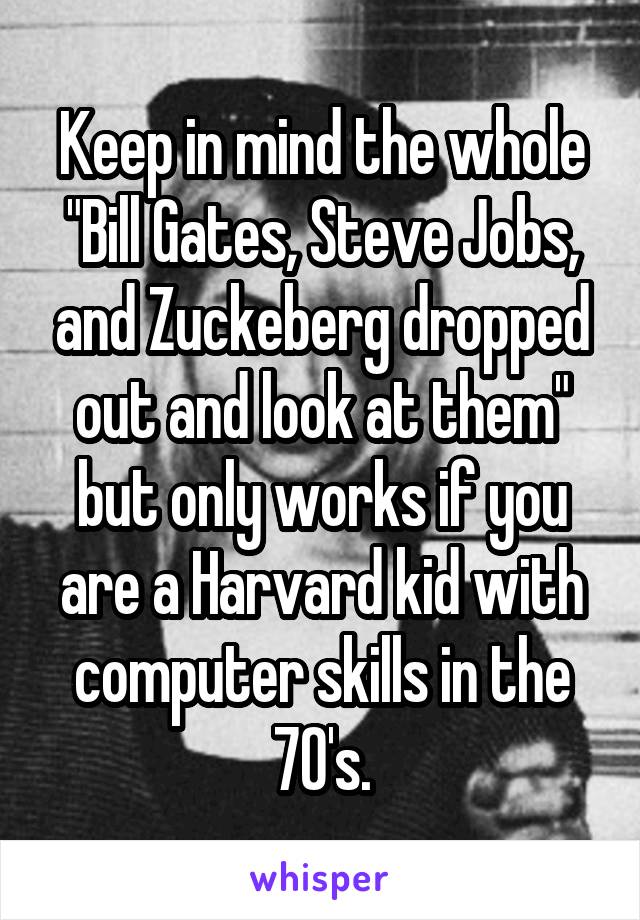 Keep in mind the whole "Bill Gates, Steve Jobs, and Zuckeberg dropped out and look at them" but only works if you are a Harvard kid with computer skills in the 70's.