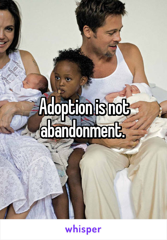 Adoption is not abandonment. 