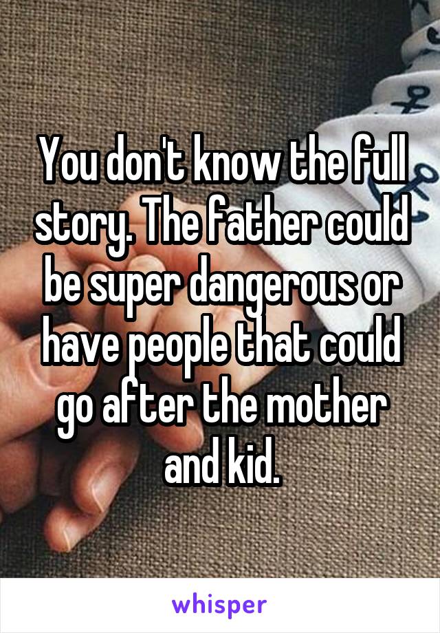 You don't know the full story. The father could be super dangerous or have people that could go after the mother and kid.