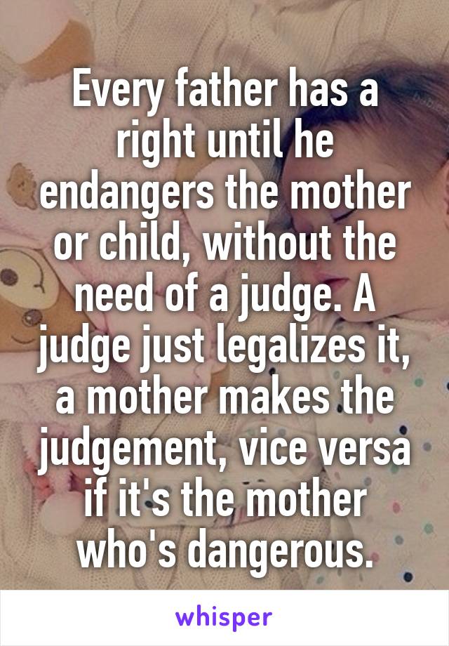 Every father has a right until he endangers the mother or child, without the need of a judge. A judge just legalizes it, a mother makes the judgement, vice versa if it's the mother who's dangerous.