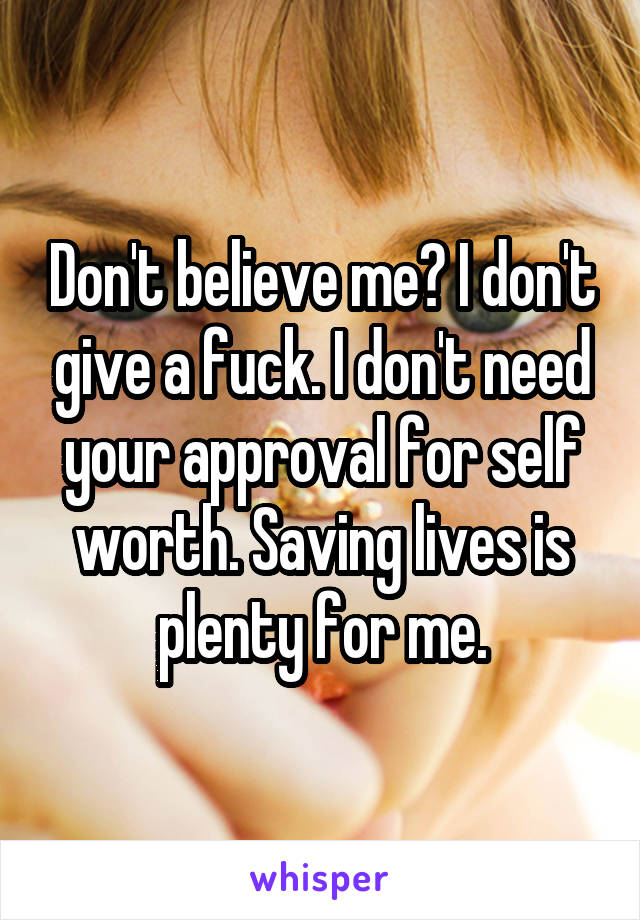 Don't believe me? I don't give a fuck. I don't need your approval for self worth. Saving lives is plenty for me.