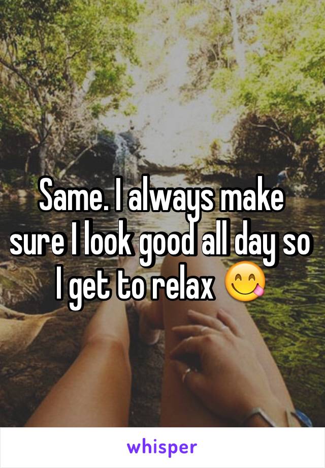 Same. I always make sure I look good all day so I get to relax 😋