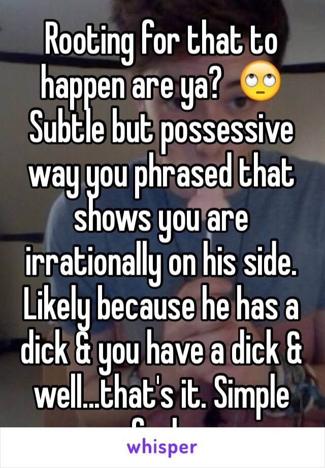 Rooting for that to happen are ya?  🙄Subtle but possessive way you phrased that shows you are irrationally on his side. Likely because he has a dick & you have a dick & well...that's it. Simple fuck.