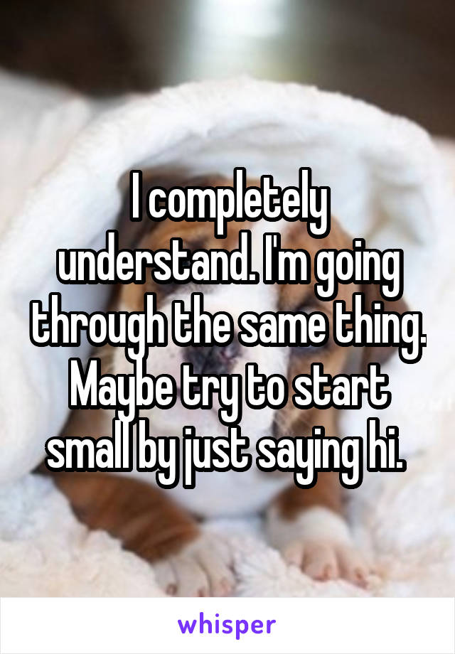 I completely understand. I'm going through the same thing. Maybe try to start small by just saying hi. 