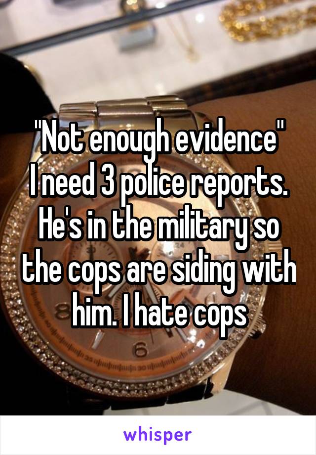 "Not enough evidence"
I need 3 police reports.
He's in the military so the cops are siding with him. I hate cops