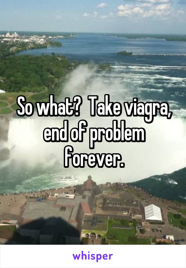 So what?  Take viagra, end of problem forever.