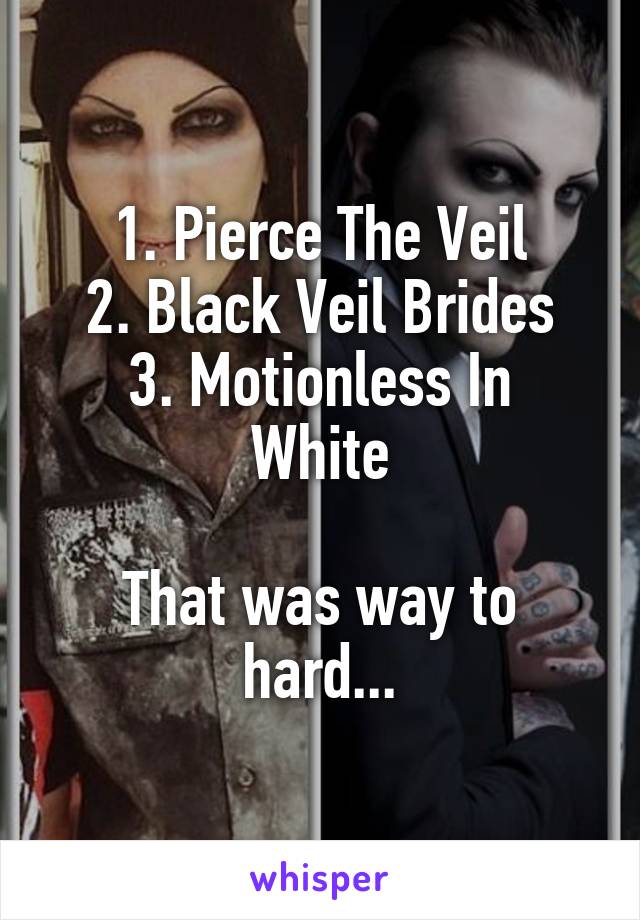 1. Pierce The Veil
2. Black Veil Brides
3. Motionless In White

That was way to hard...