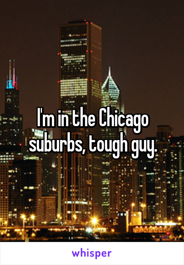 I'm in the Chicago suburbs, tough guy.