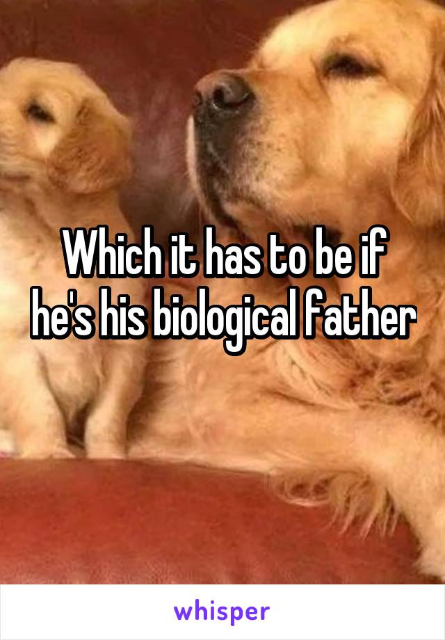 Which it has to be if he's his biological father 