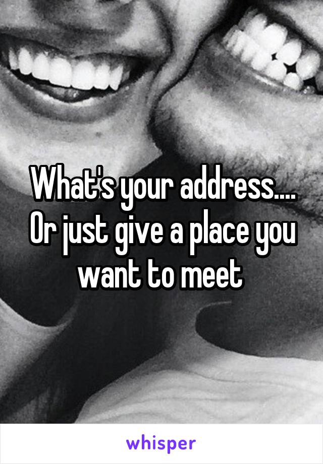 What's your address.... Or just give a place you want to meet 