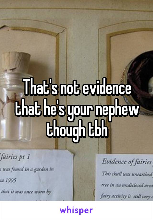 That's not evidence that he's your nephew though tbh