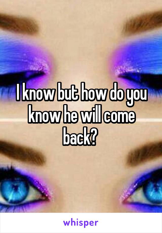 I know but how do you know he will come back? 