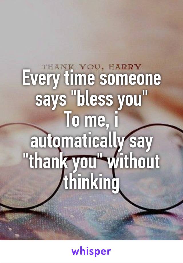 Every time someone says "bless you"
To me, i automatically say "thank you" without thinking