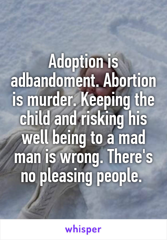 Adoption is adbandoment. Abortion is murder. Keeping the child and risking his well being to a mad man is wrong. There's no pleasing people. 