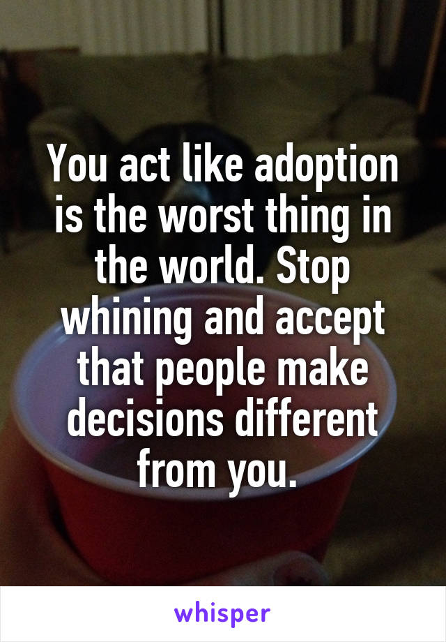 You act like adoption is the worst thing in the world. Stop whining and accept that people make decisions different from you. 