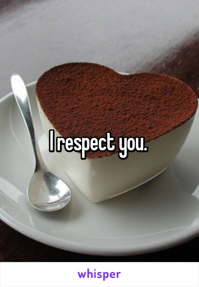 I respect you. 