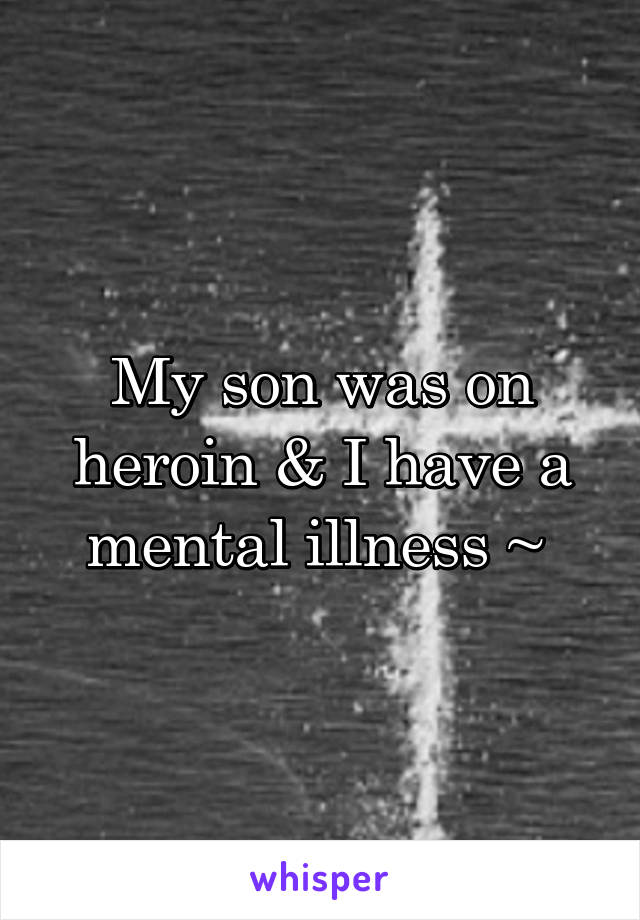 My son was on heroin & I have a mental illness ~ 