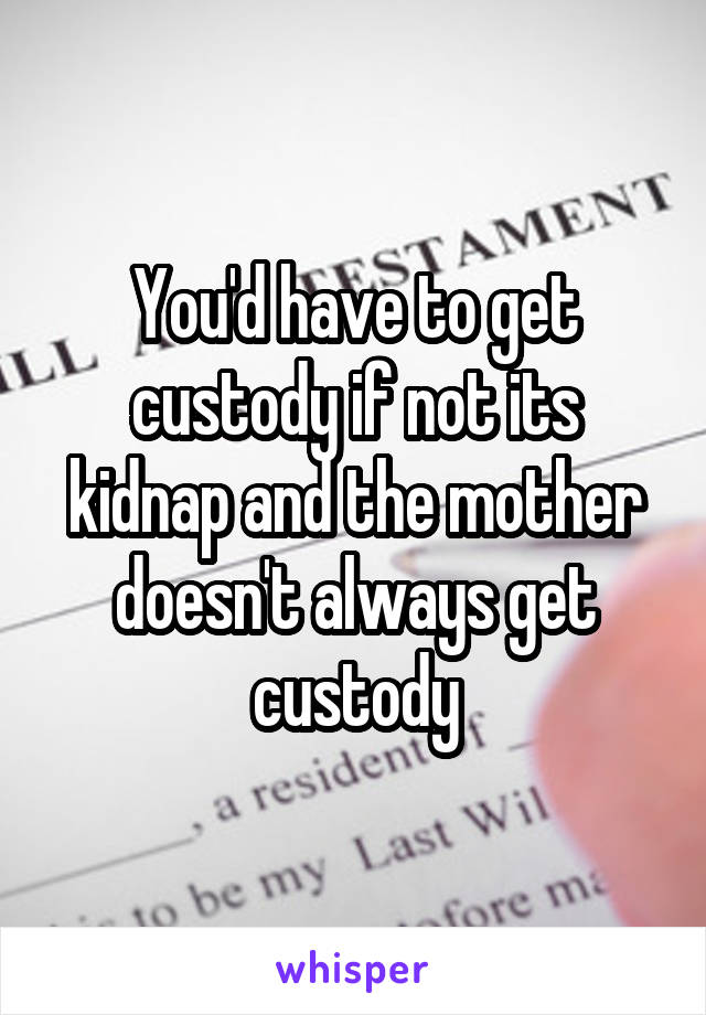 You'd have to get custody if not its kidnap and the mother doesn't always get custody