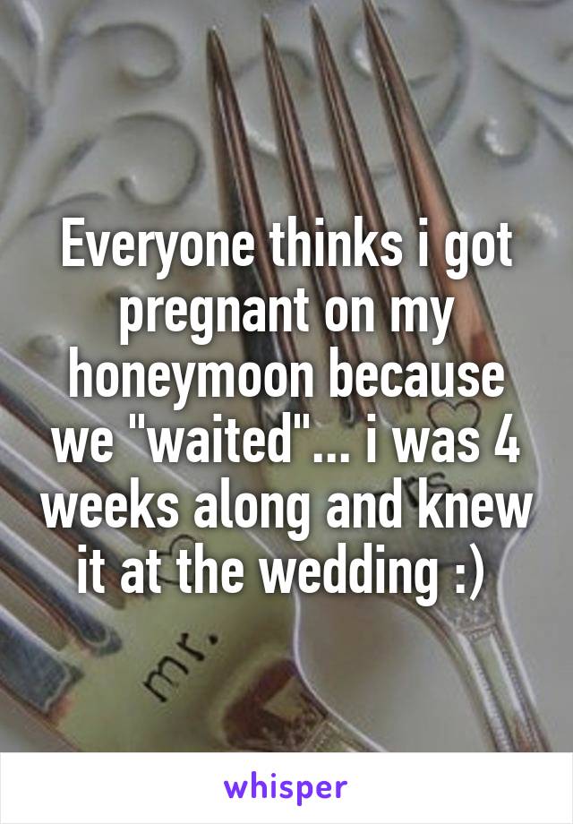 Everyone thinks i got pregnant on my honeymoon because we "waited"... i was 4 weeks along and knew it at the wedding :) 