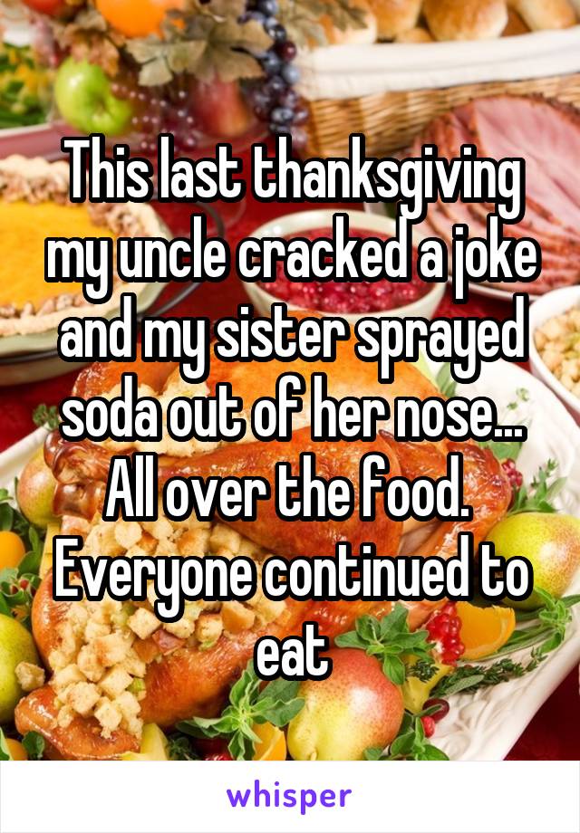 This last thanksgiving my uncle cracked a joke and my sister sprayed soda out of her nose... All over the food. 
Everyone continued to eat