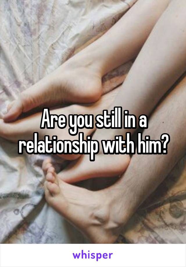 Are you still in a relationship with him?