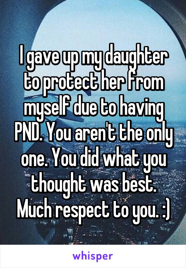 I gave up my daughter to protect her from myself due to having PND. You aren't the only one. You did what you thought was best. Much respect to you. :)