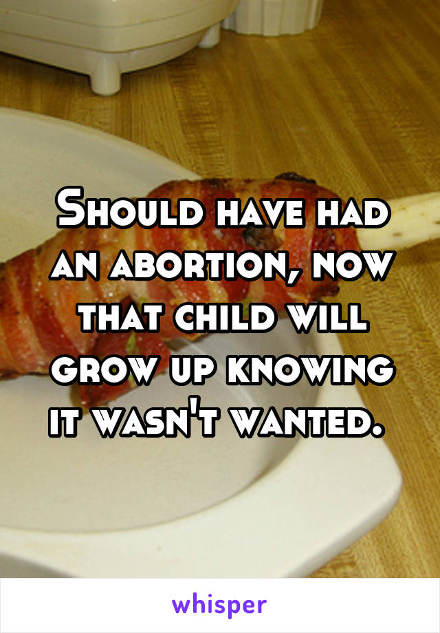 Should have had an abortion, now that child will grow up knowing it wasn't wanted. 