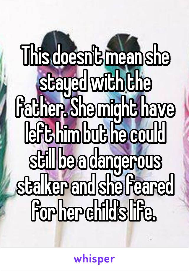 This doesn't mean she stayed with the father. She might have left him but he could still be a dangerous stalker and she feared for her child's life. 