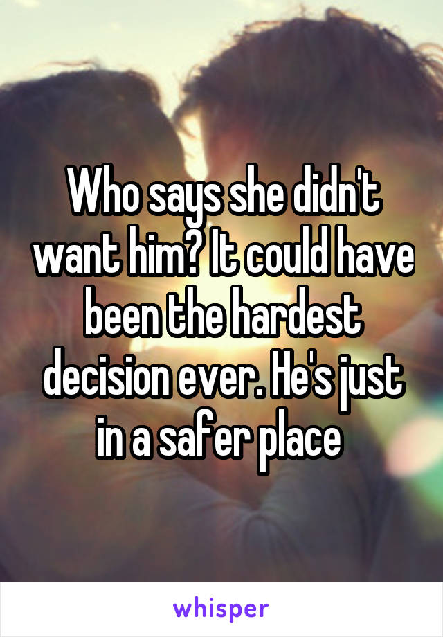 Who says she didn't want him? It could have been the hardest decision ever. He's just in a safer place 