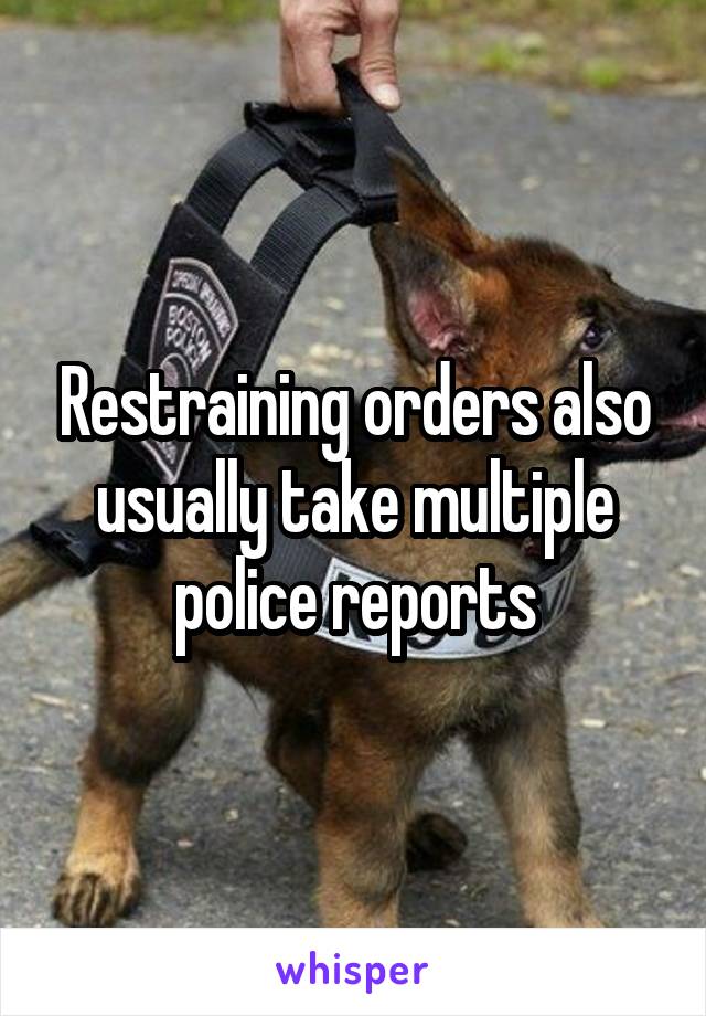 Restraining orders also usually take multiple police reports