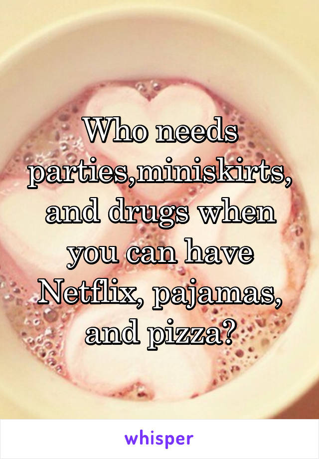 Who needs parties,miniskirts, and drugs when you can have Netflix, pajamas, and pizza?