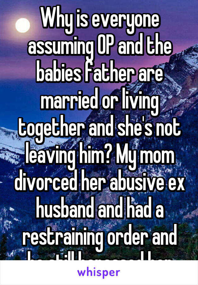 Why is everyone assuming OP and the babies father are married or living together and she's not leaving him? My mom divorced her abusive ex husband and had a restraining order and he still harassed her