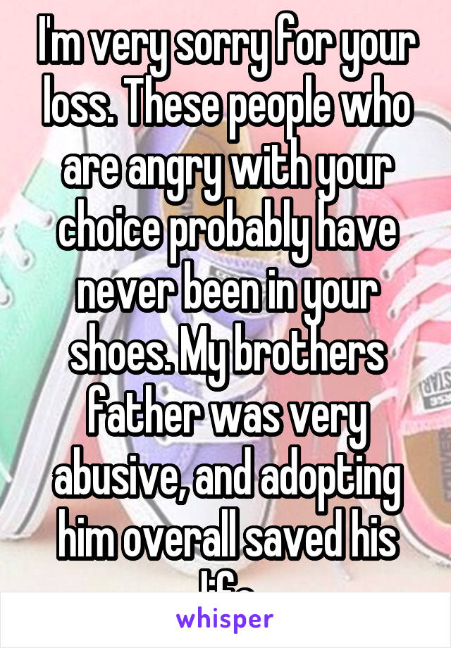 I'm very sorry for your loss. These people who are angry with your choice probably have never been in your shoes. My brothers father was very abusive, and adopting him overall saved his life