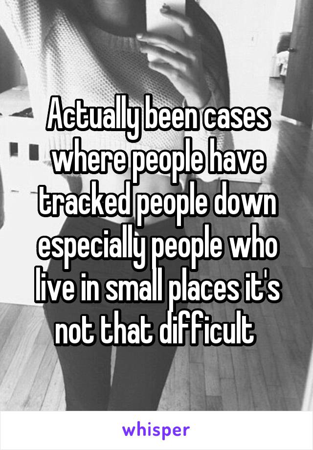 Actually been cases where people have tracked people down especially people who live in small places it's not that difficult 