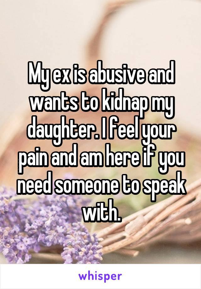 My ex is abusive and wants to kidnap my daughter. I feel your pain and am here if you need someone to speak with.