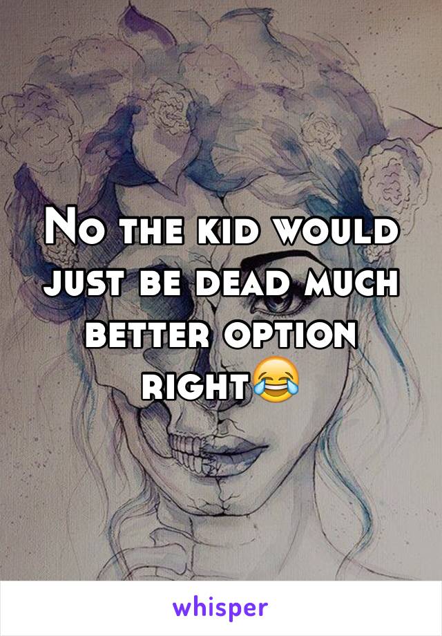 No the kid would just be dead much better option right😂