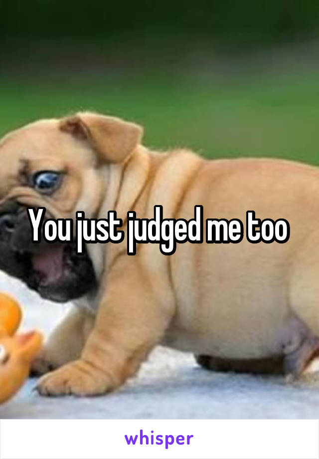 You just judged me too 