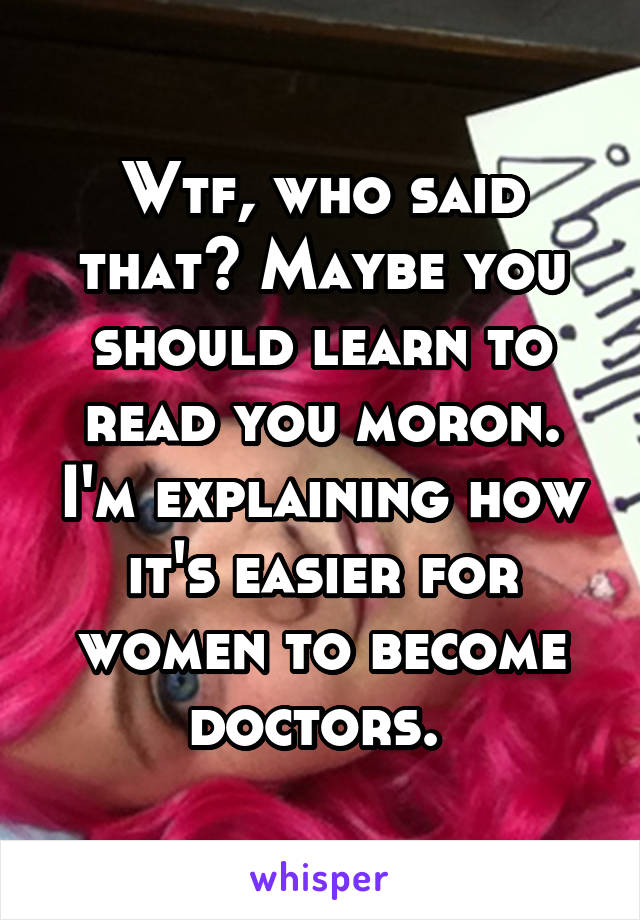 Wtf, who said that? Maybe you should learn to read you moron. I'm explaining how it's easier for women to become doctors. 