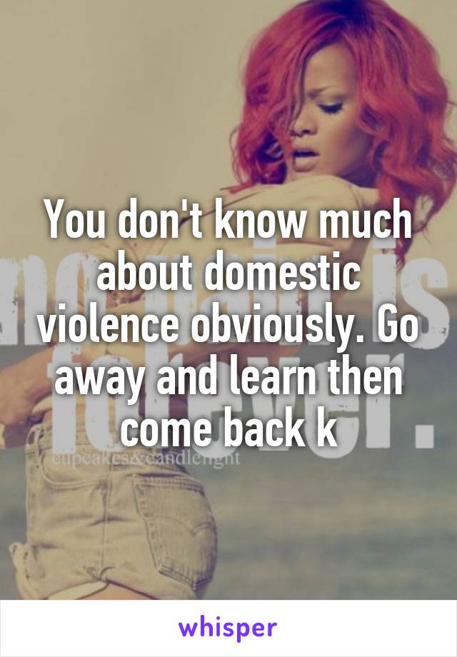 You don't know much about domestic violence obviously. Go away and learn then come back k